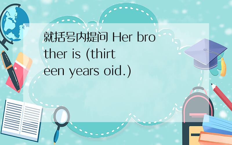 就括号内提问 Her brother is (thirteen years oid.)
