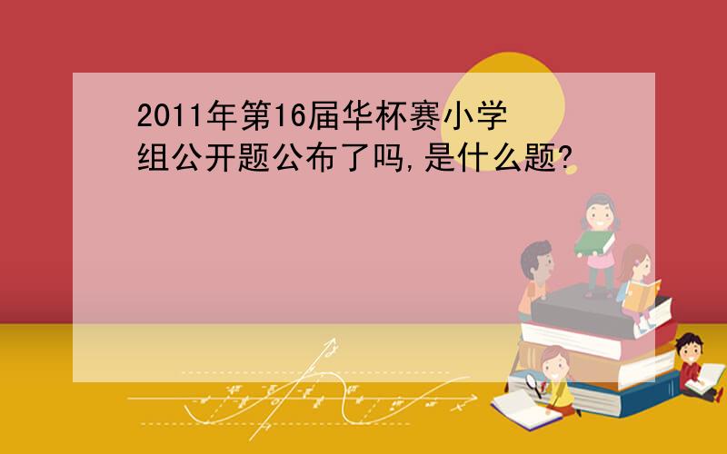 2011年第16届华杯赛小学组公开题公布了吗,是什么题?