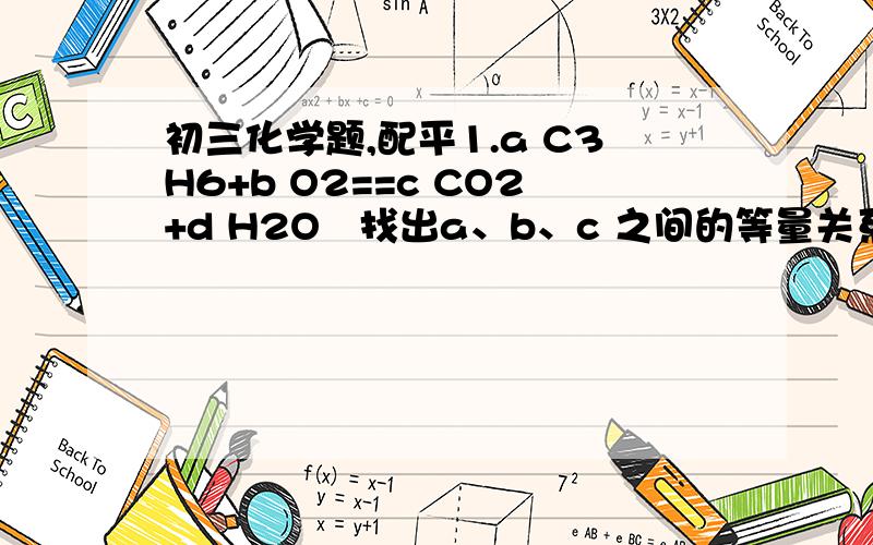 初三化学题,配平1.a C3H6+b O2==c CO2+d H2O   找出a、b、c 之间的等量关系.2.砷化氢AsH3是一种很强的还原剂,在室温下它能在空气中自燃,其氧化产物是砒霜（As2O3）,写出该反应的化学式3.4K2Cr2O8==4K2CrO