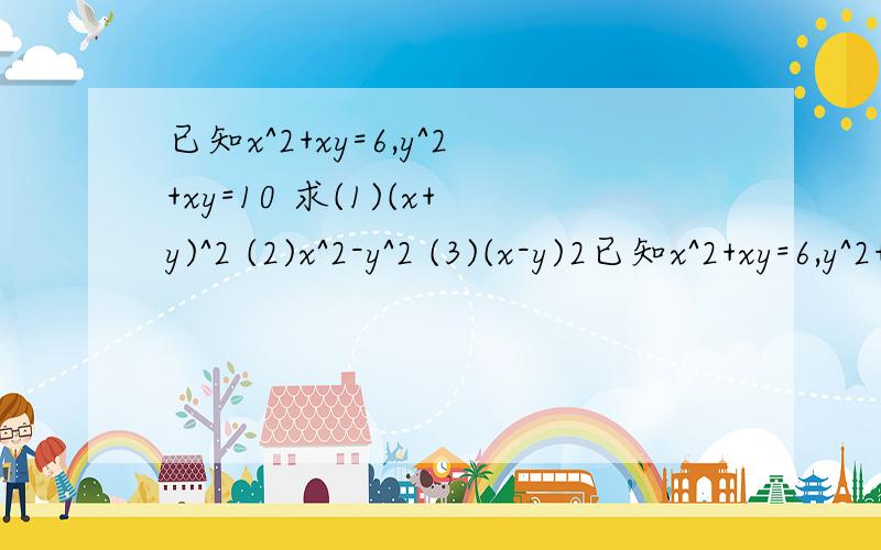 已知x^2+xy=6,y^2+xy=10 求(1)(x+y)^2 (2)x^2-y^2 (3)(x-y)2已知x^2+xy=6,y^2+xy=10 求(1)(x+y)^2 (2)x^2-y^2 (3)(x-y)^2