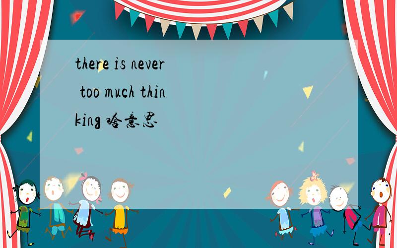 there is never too much thinking 啥意思