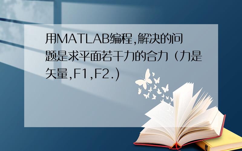 用MATLAB编程,解决的问题是求平面若干力的合力（力是矢量,F1,F2.)