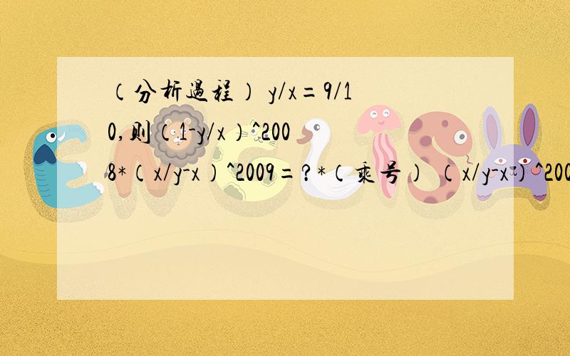 （分析过程） y/x=9/10,则（1-y/x）^2008*（x/y-x）^2009=?*（乘号） （x/y-x）^2009这个是y-x分之x的2009次方.（1-y/x）^2008是1-（x分之y）的 2008次方.