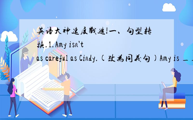英语大神速度戳进!一、句型转换.1.Amy isn't as careful as Cindy.(改为同义句)Amy is _____  _____  _____Cindy.2.The boy is the tallest student in his class.(改为同义句)The boy is _____  than _____  _____student in his class.The bo