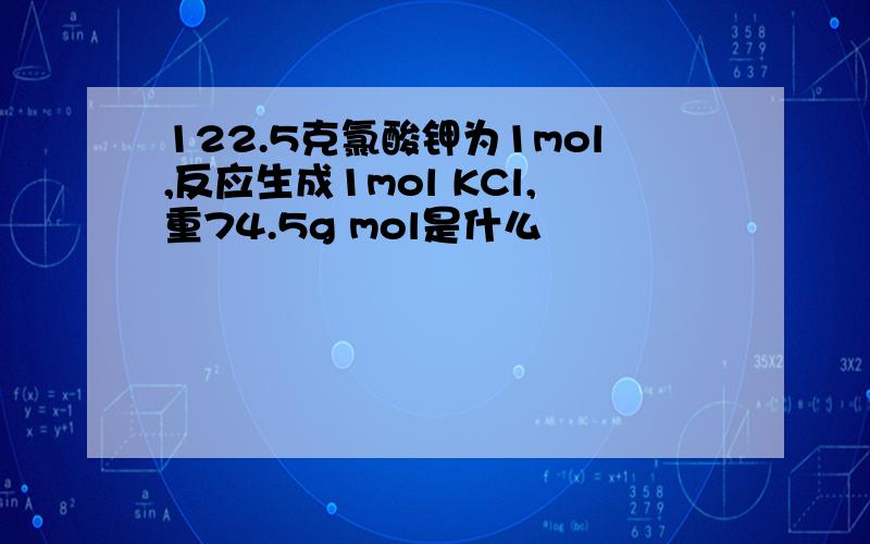 122.5克氯酸钾为1mol,反应生成1mol KCl,重74.5g mol是什么