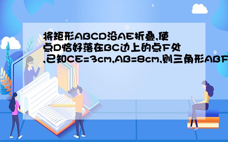 将矩形ABCD沿AE折叠,使点D恰好落在BC边上的点F处,已知CE=3cm,AB=8cm,则三角形ABF与三角形FEC的面积是?