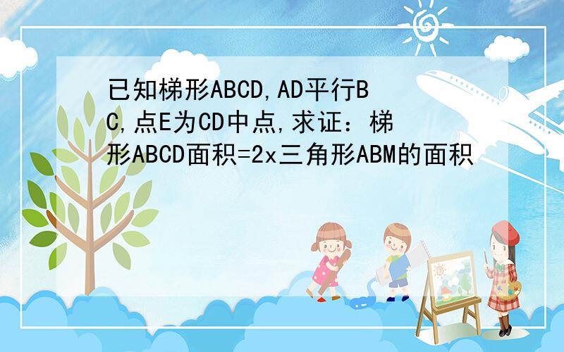 已知梯形ABCD,AD平行BC,点E为CD中点,求证：梯形ABCD面积=2x三角形ABM的面积