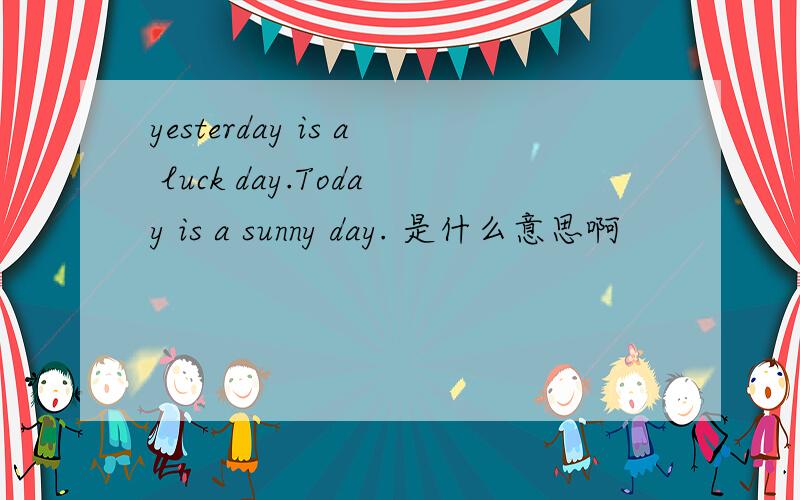 yesterday is a luck day.Today is a sunny day. 是什么意思啊