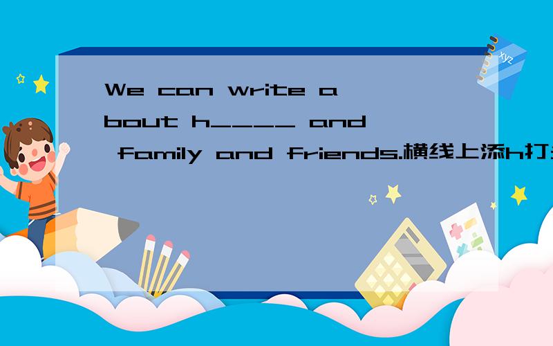 We can write about h____ and family and friends.横线上添h打头的英语单词