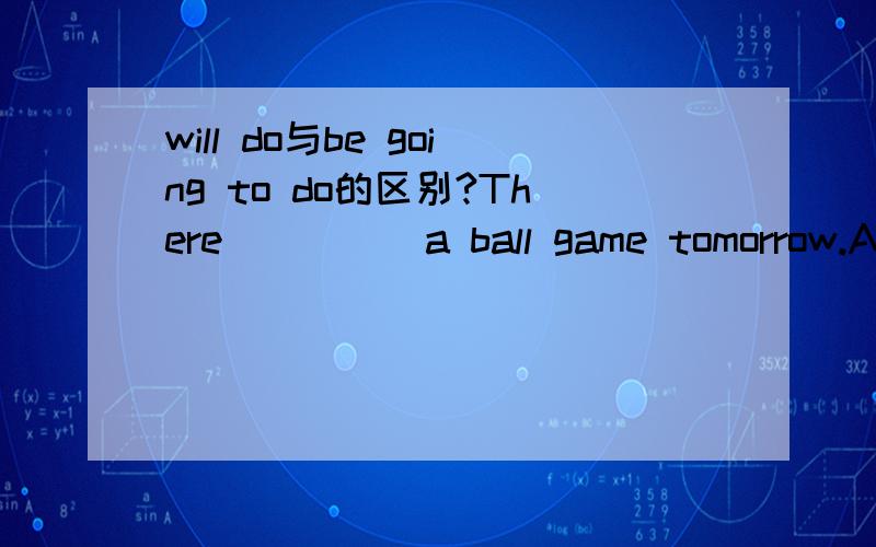 will do与be going to do的区别?There_____a ball game tomorrow.A.will be B.is going to be选哪个?说明为什么