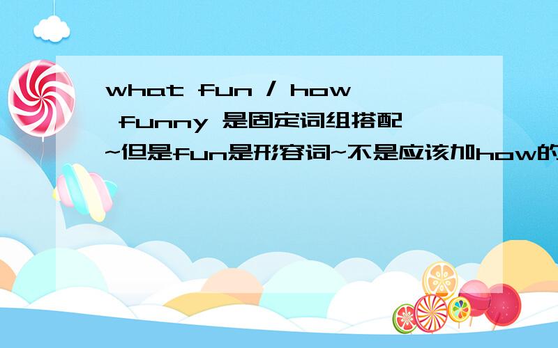 what fun / how funny 是固定词组搭配~但是fun是形容词~不是应该加how的吗~明天就要考试了~·朕重重有赏