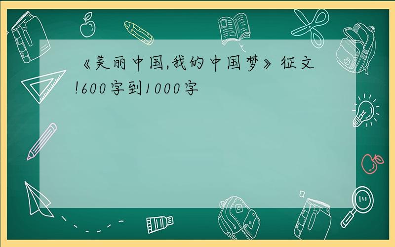 《美丽中国,我的中国梦》征文!600字到1000字