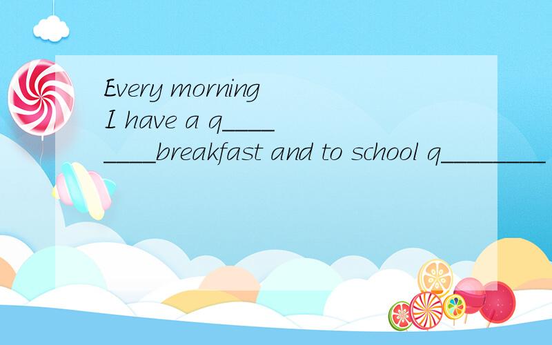 Every morning I have a q________breakfast and to school q________