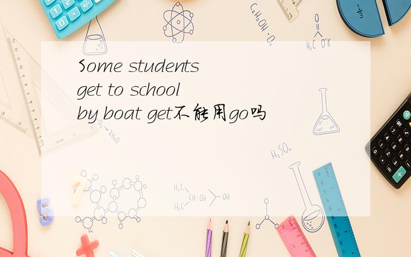 Some students get to school by boat get不能用go吗