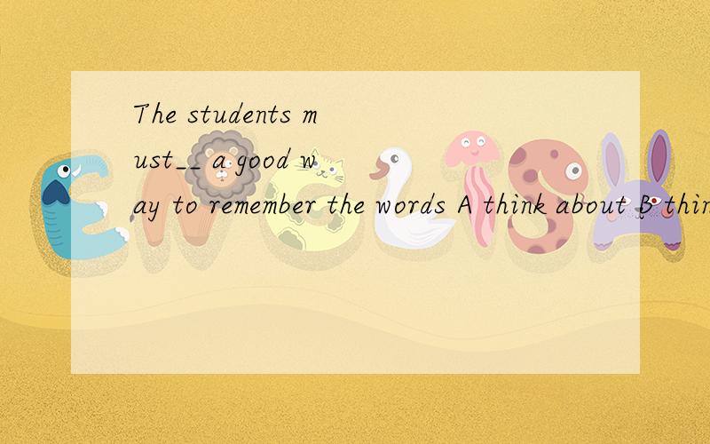 The students must__ a good way to remember the words A think about B think o