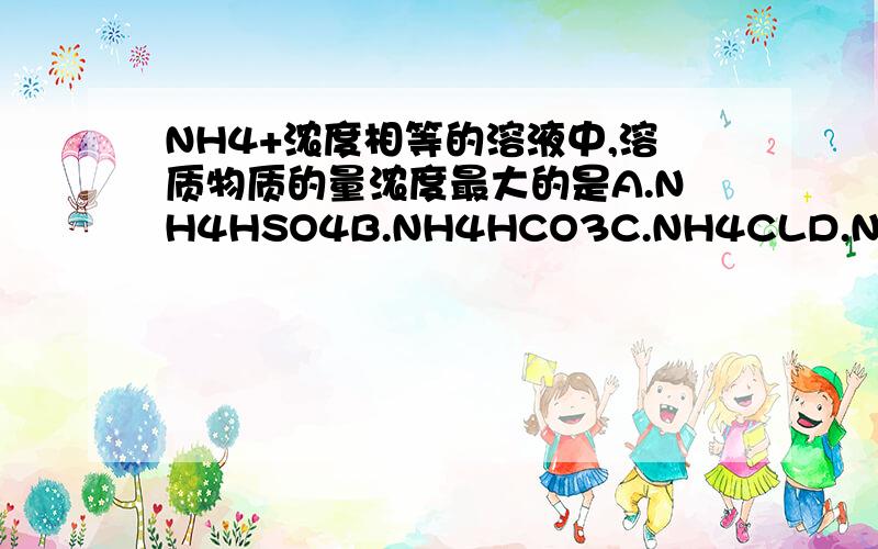 NH4+浓度相等的溶液中,溶质物质的量浓度最大的是A.NH4HSO4B.NH4HCO3C.NH4CLD.NH4NO3,说明理由