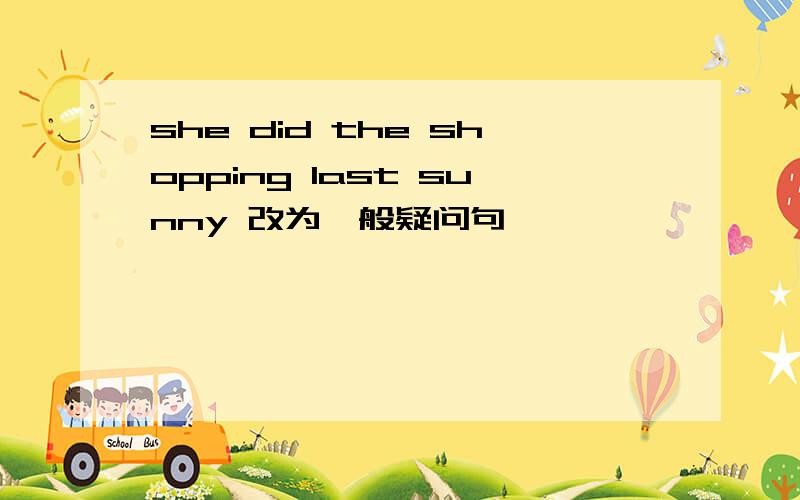she did the shopping last sunny 改为一般疑问句