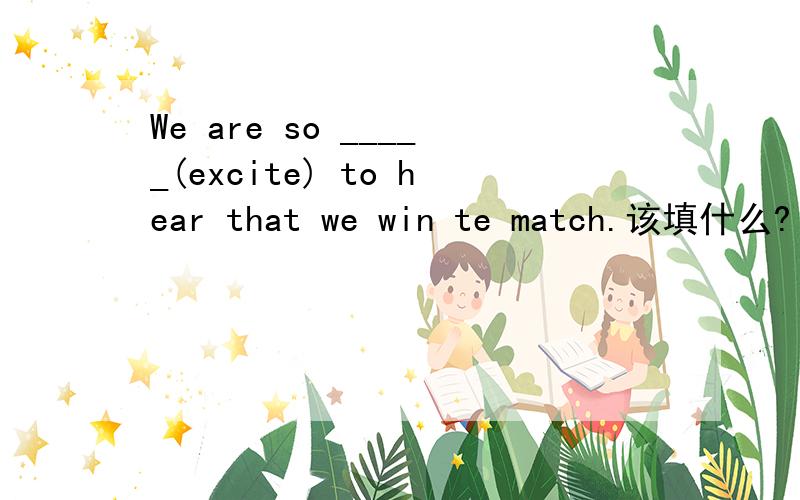 We are so _____(excite) to hear that we win te match.该填什么?