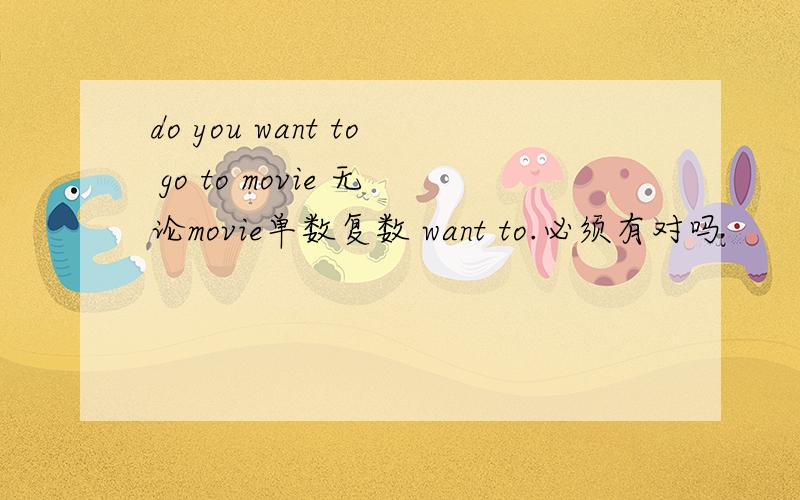 do you want to go to movie 无论movie单数复数 want to.必须有对吗