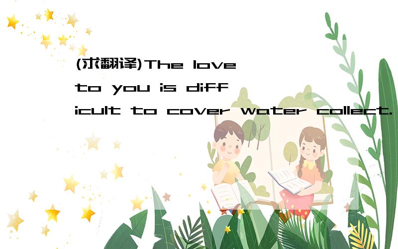 (求翻译)The love to you is difficult to cover water collect.