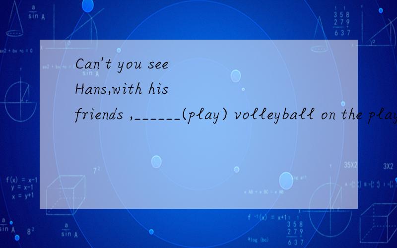 Can't you see Hans,with his friends ,______(play) volleyball on the playground?