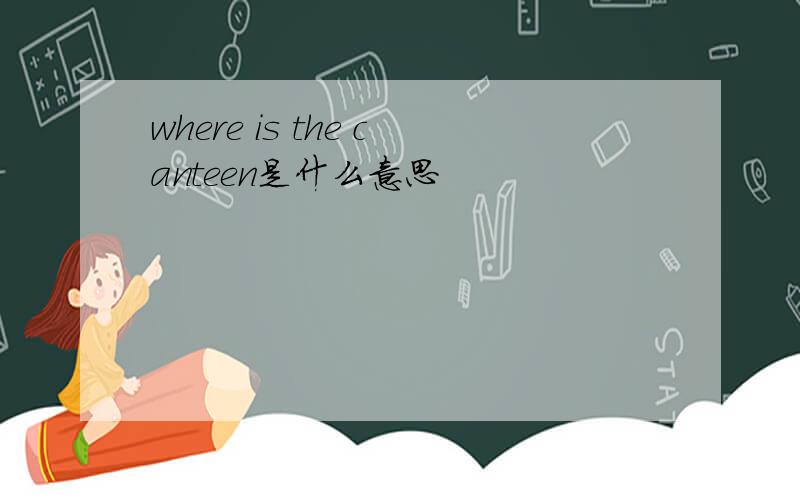 where is the canteen是什么意思