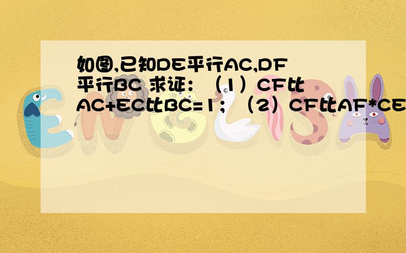 如图,已知DE平行AC,DF平行BC 求证：（1）CF比AC+EC比BC=1；（2）CF比AF*CE比BE=1.另外图片不怎么清楚,不好意思啊