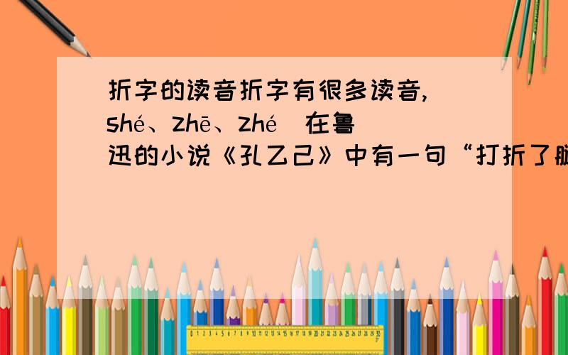 折字的读音折字有很多读音,（shé、zhē、zhé)在鲁迅的小说《孔乙己》中有一句“打折了腿”,请问这里的“折”应该怎么念?为什么这样念?教书的最担心的是误人子弟，印象中这个字也一直