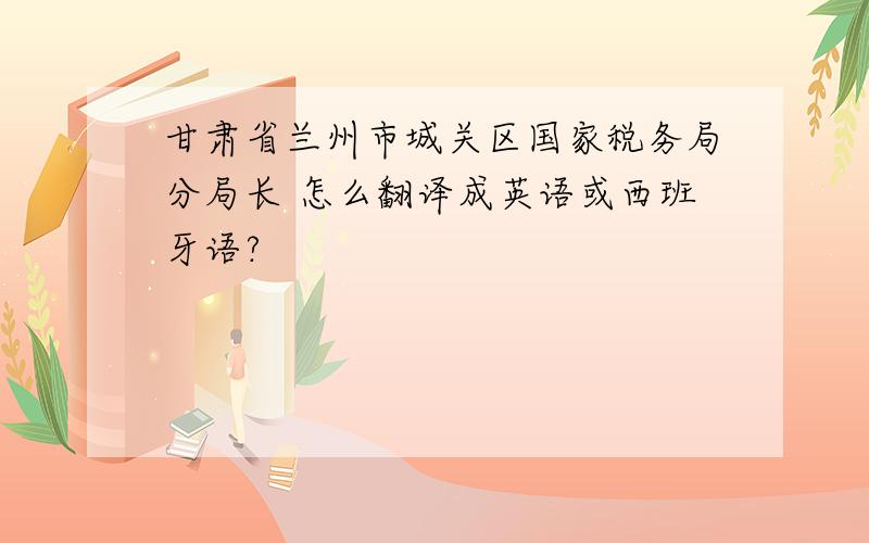 甘肃省兰州市城关区国家税务局分局长 怎么翻译成英语或西班牙语?