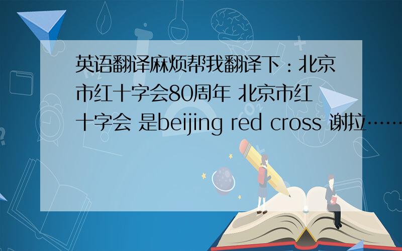 英语翻译麻烦帮我翻译下：北京市红十字会80周年 北京市红十字会 是beijing red cross 谢拉………………………………………………………………………………