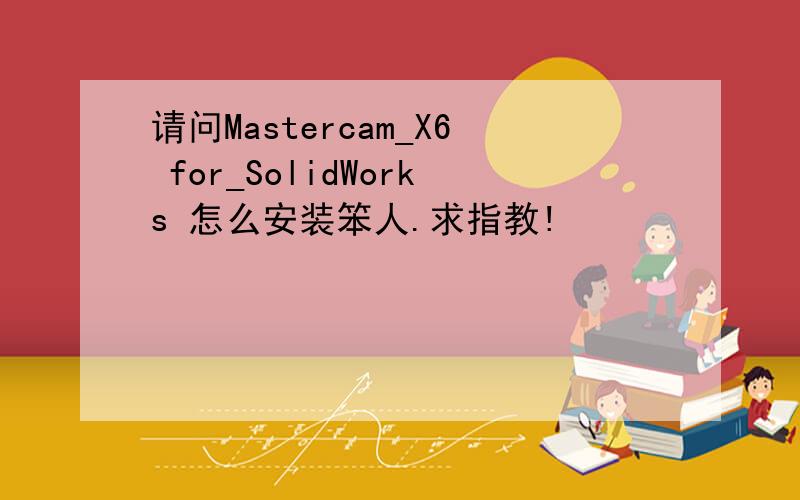 请问Mastercam_X6 for_SolidWorks 怎么安装笨人.求指教!