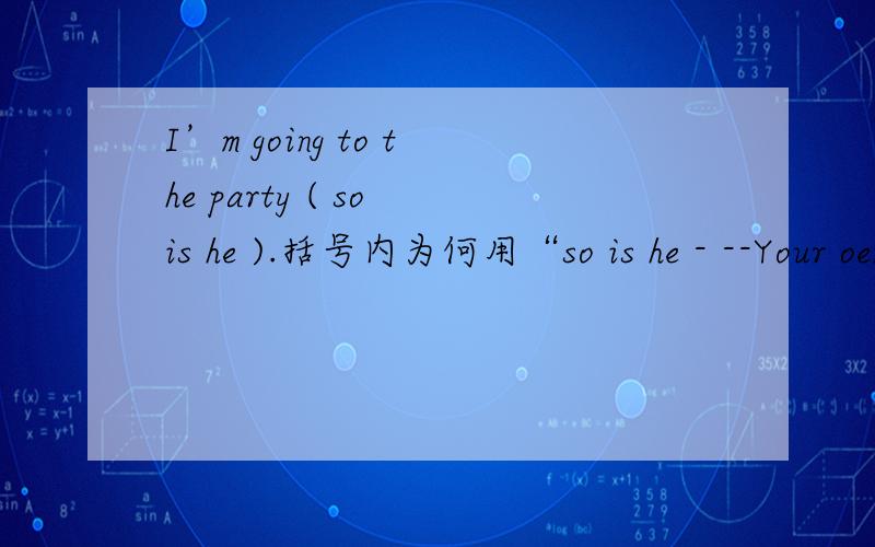 I’m going to the party ( so is he ).括号内为何用“so is he - --Your oen may be in the drawer.--AH,( so it is ) 括号内为什么要用“ so it is 望准确回答····