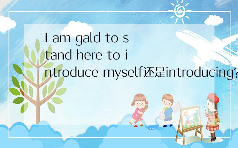 I am gald to stand here to introduce myself还是introducing?为什么啊?那introducing是不是就是错误的表示呀？