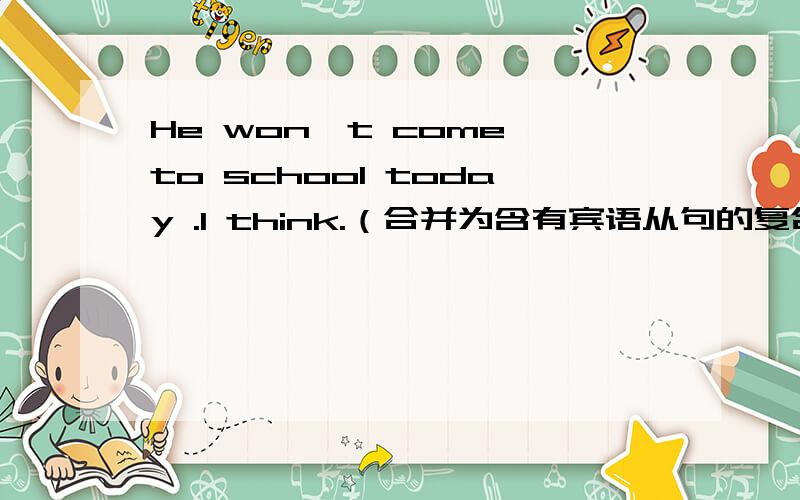 He won't come to school today .I think.（合并为含有宾语从句的复合句）