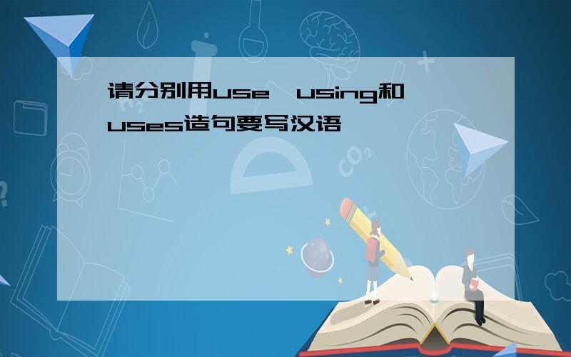 请分别用use,using和uses造句要写汉语