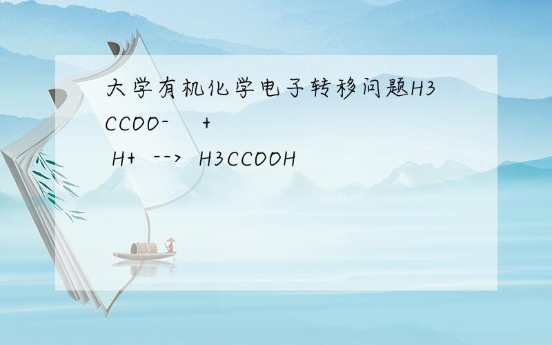 大学有机化学电子转移问题H3CCOO-    +     H+  -->  H3CCOOH