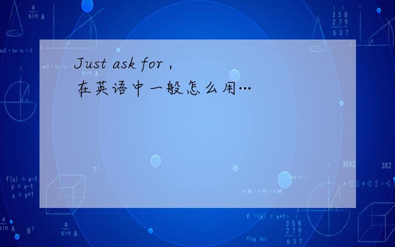 Just ask for ,在英语中一般怎么用···