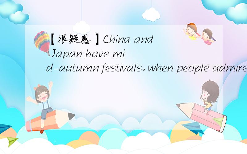 【很疑惑】China and Japan have mid-autumn festivals,when people admire the moon and in China,接下enjoy mooncakes.由句意吃月饼的是中国人,而句子的主语是中国人和日本人,所以enjoy mooncakes的主语就不应该省略了