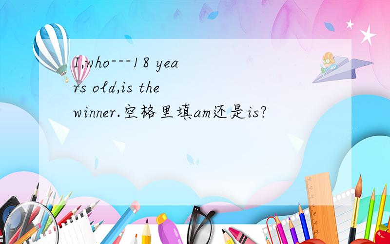 I,who---18 years old,is the winner.空格里填am还是is?