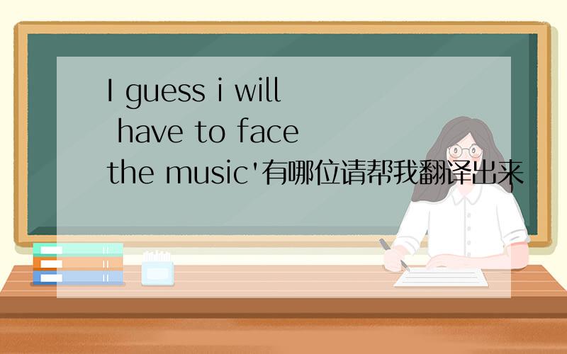 I guess i will have to face the music'有哪位请帮我翻译出来