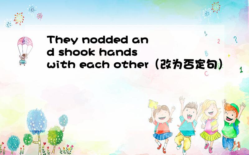 They nodded and shook hands with each other（改为否定句）