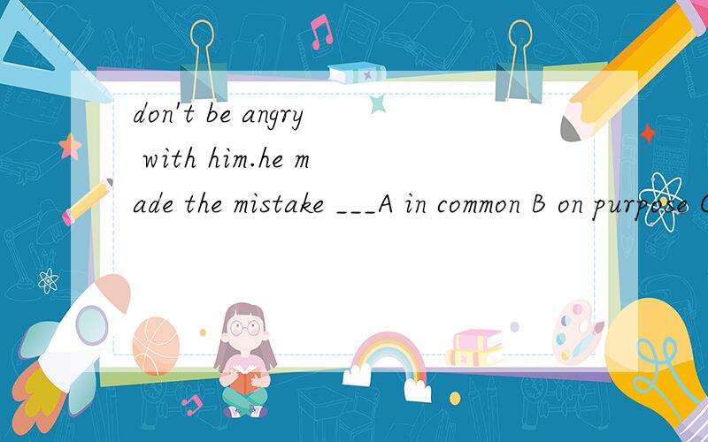 don't be angry with him.he made the mistake ___A in common B on purpose C by accident D in a hurry解释各项意思