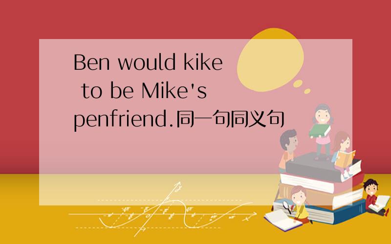 Ben would kike to be Mike's penfriend.同一句同义句