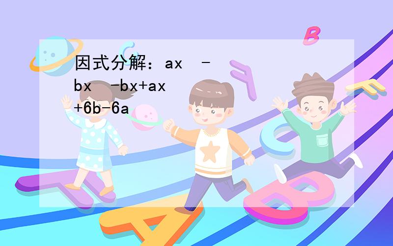 因式分解：ax²-bx²-bx+ax+6b-6a