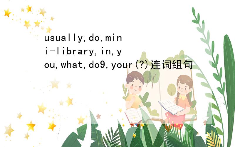 usually,do,mini-library,in,you,what,do9,your(?)连词组句