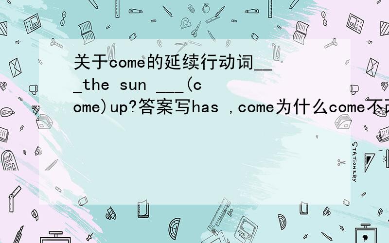 关于come的延续行动词___the sun ___(come)up?答案写has ,come为什么come不改成延续行动词?