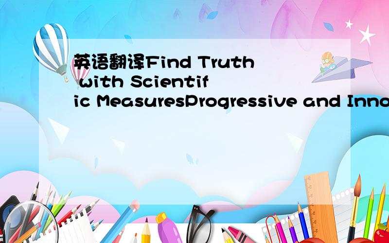 英语翻译Find Truth with Scientific MeasuresProgressive and Innovative我这边就是这样了,能不能翻得更好,作为企业的努力方向.truth太强了,solution太弱了,