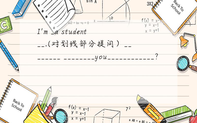 I'm _a student__.(对划线部分提问）________ ________you____________?