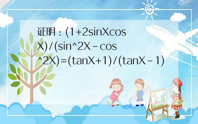 证明：(1+2sinXcosX)/(sin^2X-cos^2X)=(tanX+1)/(tanX-1)