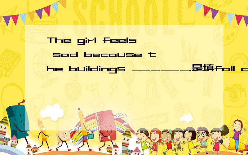 The girl feels sad because the buildings ______.是填fall down还是fell down ,为什么?紧急